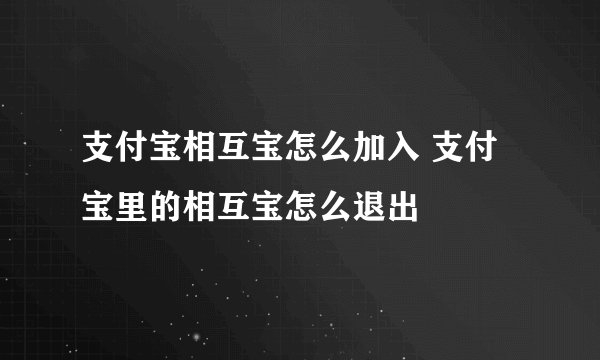 支付宝相互宝怎么加入 支付宝里的相互宝怎么退出