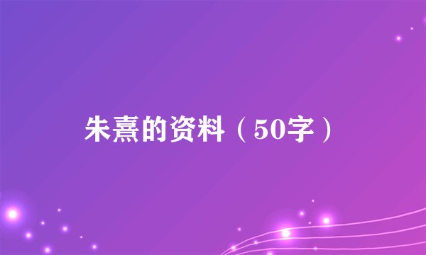 朱熹的资料（50字）
