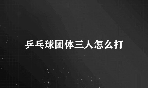乒乓球团体三人怎么打