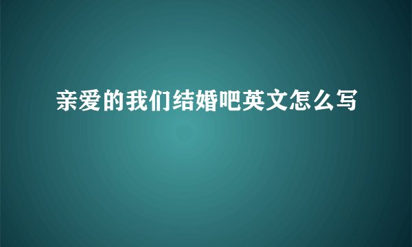 亲爱的我们结婚吧英文怎么写