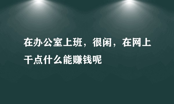 在办公室上班，很闲，在网上干点什么能赚钱呢