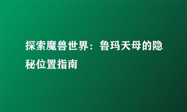 探索魔兽世界：鲁玛天母的隐秘位置指南