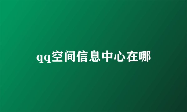 qq空间信息中心在哪
