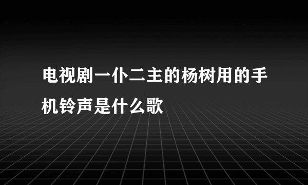 电视剧一仆二主的杨树用的手机铃声是什么歌