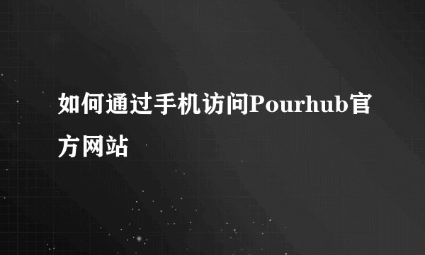 如何通过手机访问Pourhub官方网站