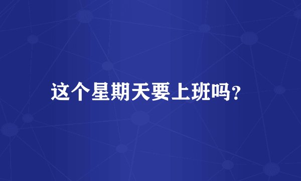 这个星期天要上班吗？