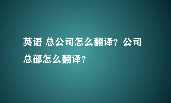 英语 总公司怎么翻译？公司总部怎么翻译？