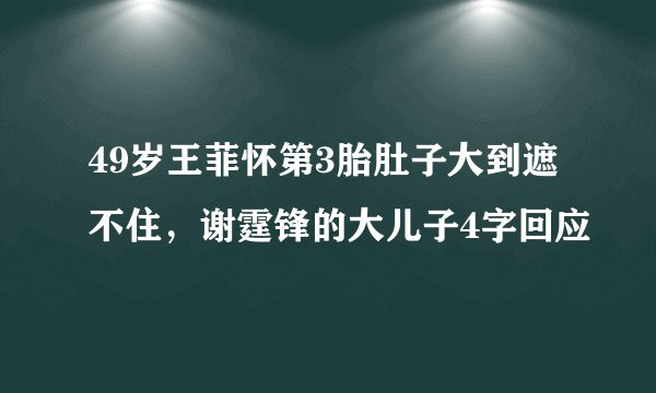 49岁王菲怀第3胎肚子大到遮不住，谢霆锋的大儿子4字回应
