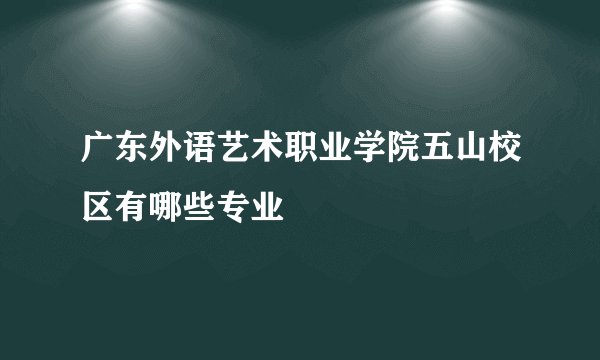 广东外语艺术职业学院五山校区有哪些专业