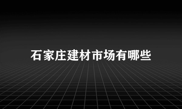 石家庄建材市场有哪些