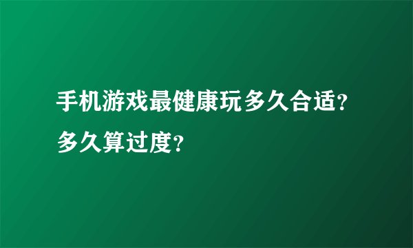 手机游戏最健康玩多久合适？多久算过度？