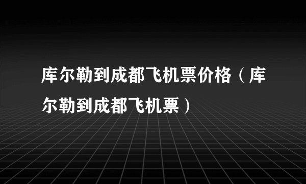 库尔勒到成都飞机票价格（库尔勒到成都飞机票）