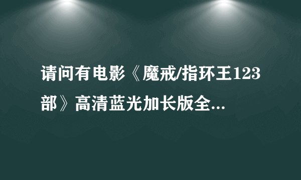 请问有电影《魔戒/指环王123部》高清蓝光加长版全集吗，谢谢！
