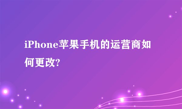 iPhone苹果手机的运营商如何更改?