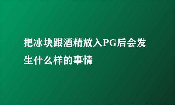 把冰块跟酒精放入PG后会发生什么样的事情