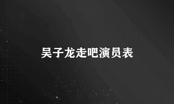 吴子龙走吧演员表