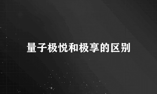 量子极悦和极享的区别
