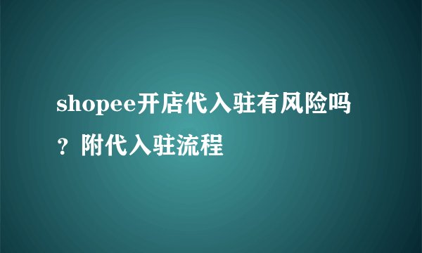 shopee开店代入驻有风险吗？附代入驻流程