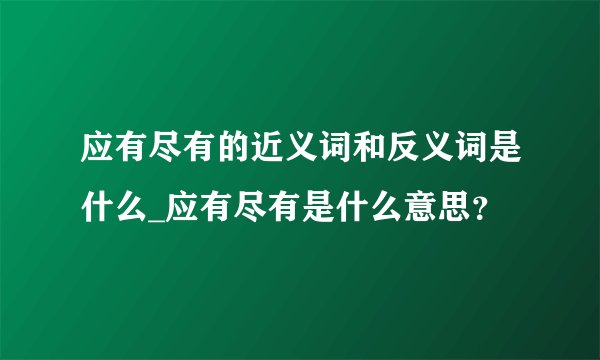 应有尽有的近义词和反义词是什么_应有尽有是什么意思？