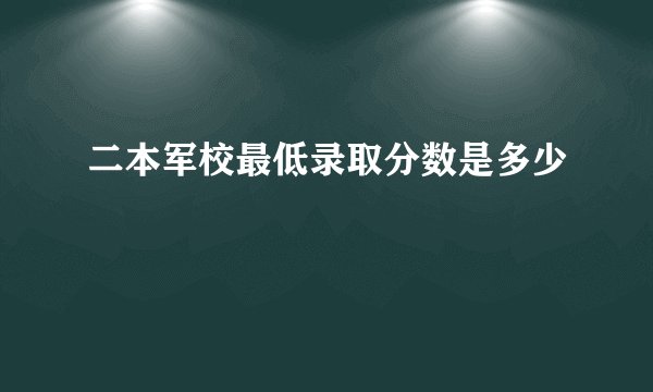 二本军校最低录取分数是多少