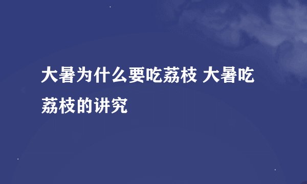 大暑为什么要吃荔枝 大暑吃荔枝的讲究