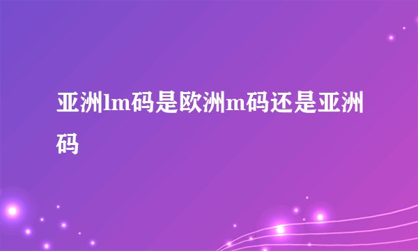 亚洲lm码是欧洲m码还是亚洲码