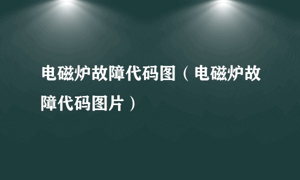 电磁炉故障代码图（电磁炉故障代码图片）