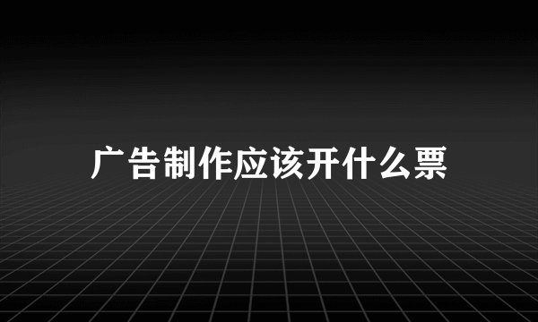 广告制作应该开什么票
