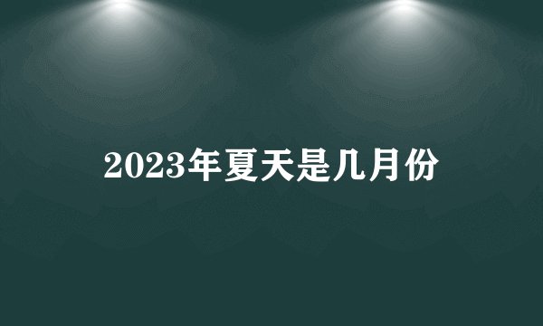 2023年夏天是几月份