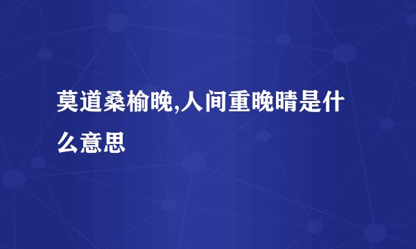 莫道桑榆晚,人间重晚晴是什么意思