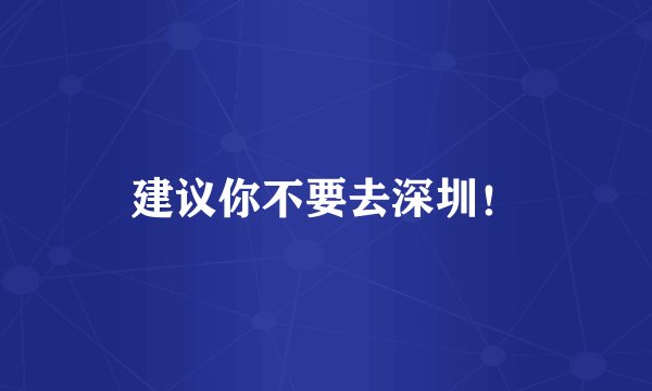 建议你不要去深圳！
