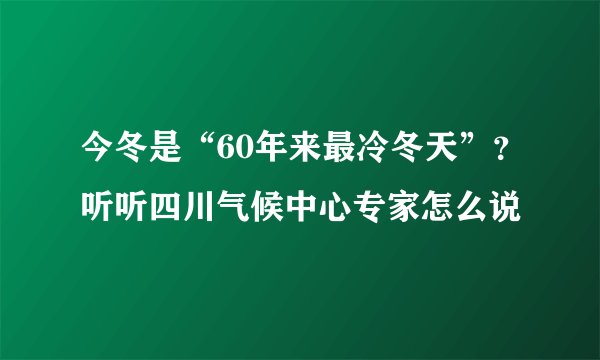 今冬是“60年来最冷冬天”？听听四川气候中心专家怎么说
