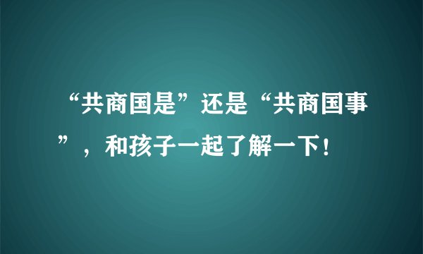 “共商国是”还是“共商国事”,和孩子一起了解一下!