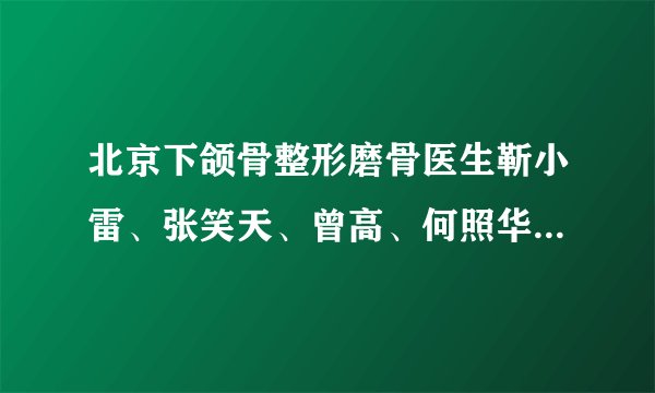 北京下颌骨整形磨骨医生靳小雷、张笑天、曾高、何照华、王侠怎么样？国内下颌骨整形技术优秀的医生整理。