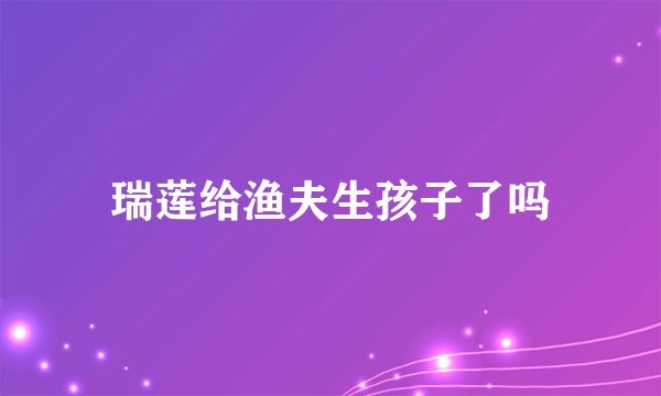 瑞莲给渔夫生孩子了吗