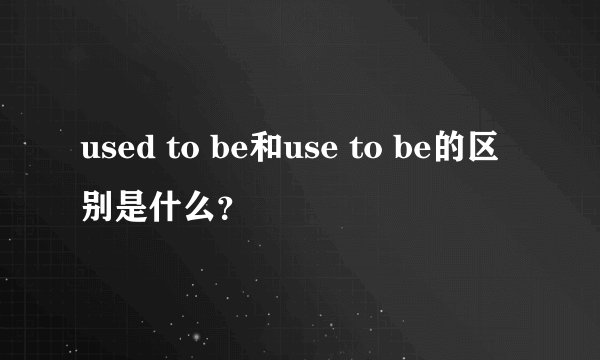 used to be和use to be的区别是什么？