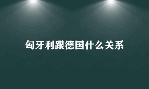 匈牙利跟德国什么关系