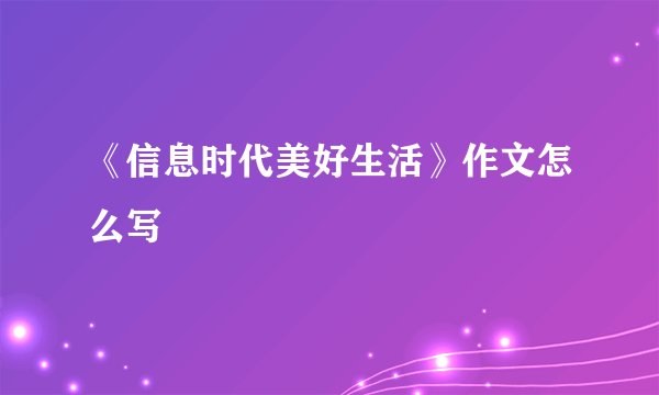 《信息时代美好生活》作文怎么写