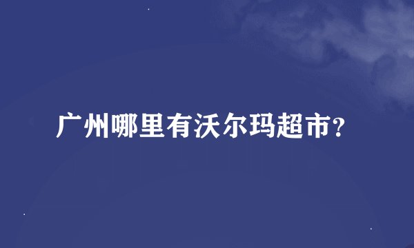 广州哪里有沃尔玛超市？