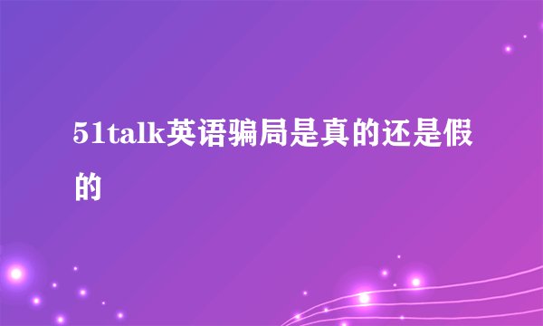 51talk英语骗局是真的还是假的