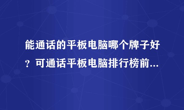 能通话的平板电脑哪个牌子好？可通话平板电脑排行榜前十名的品牌推荐！