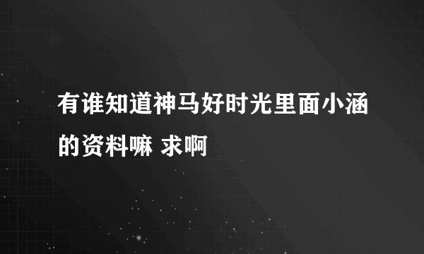有谁知道神马好时光里面小涵的资料嘛 求啊