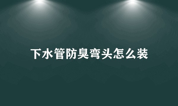 下水管防臭弯头怎么装