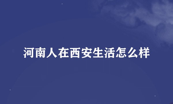 河南人在西安生活怎么样
