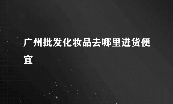 广州批发化妆品去哪里进货便宜