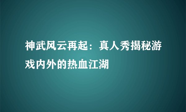 神武风云再起：真人秀揭秘游戏内外的热血江湖