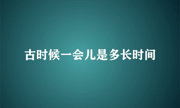 古时候一会儿是多长时间