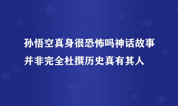 孙悟空真身很恐怖吗神话故事并非完全杜撰历史真有其人