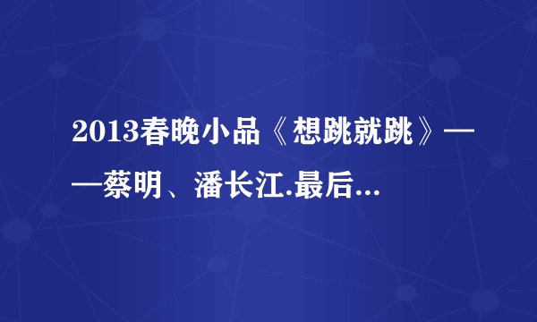 2013春晚小品《想跳就跳》——蔡明、潘长江.最后他们两个唱的那个个叫什么