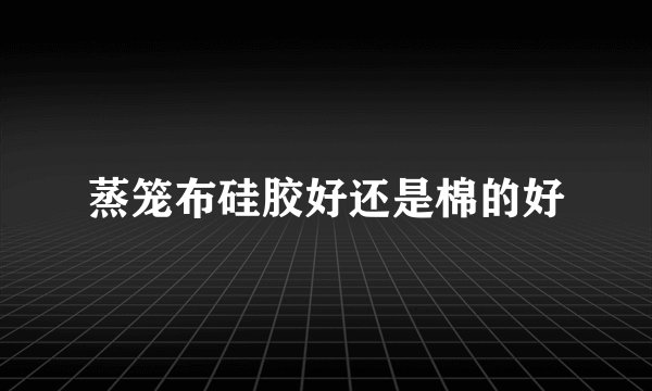 蒸笼布硅胶好还是棉的好